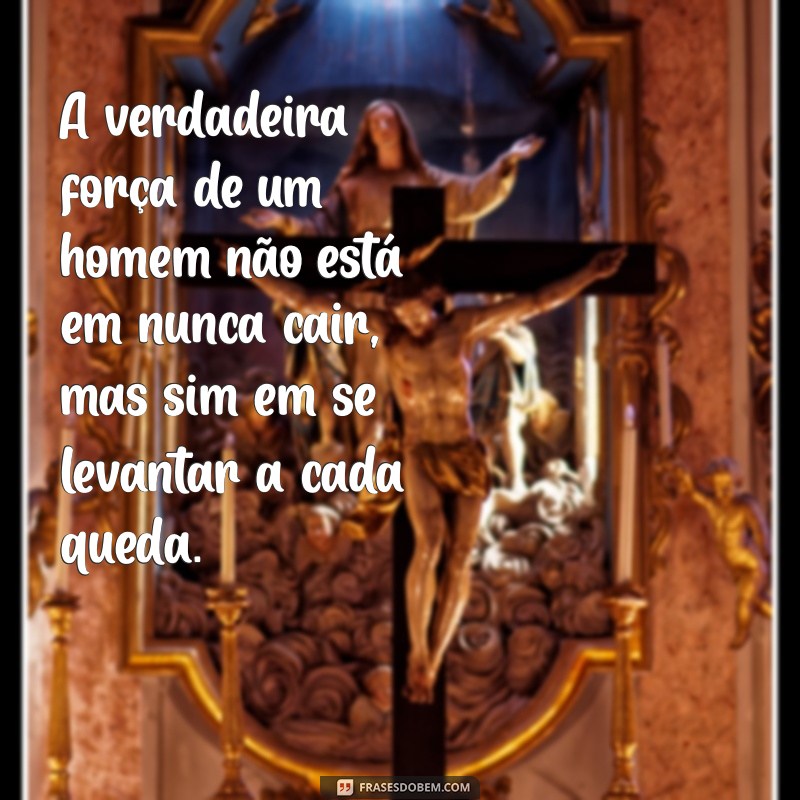 frases de motivação para homem A verdadeira força de um homem não está em nunca cair, mas sim em se levantar a cada queda.