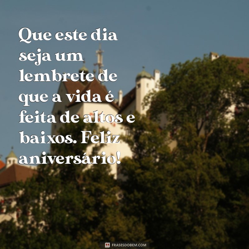 mensagem de aniversário para alguém que te magoou Que este dia seja um lembrete de que a vida é feita de altos e baixos. Feliz aniversário!