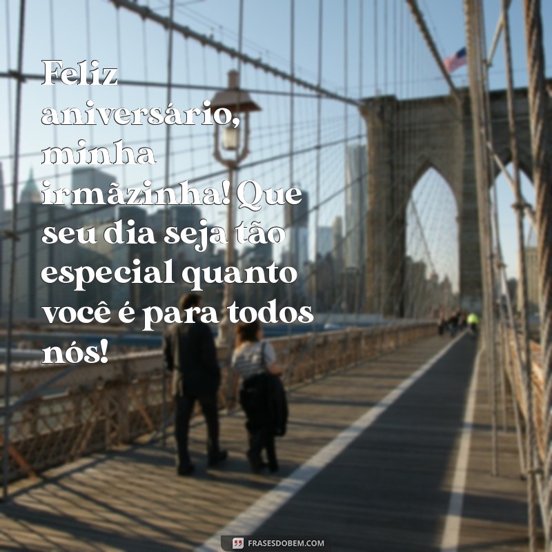 mensagem aniversário irmã mais nova Feliz aniversário, minha irmãzinha! Que seu dia seja tão especial quanto você é para todos nós!