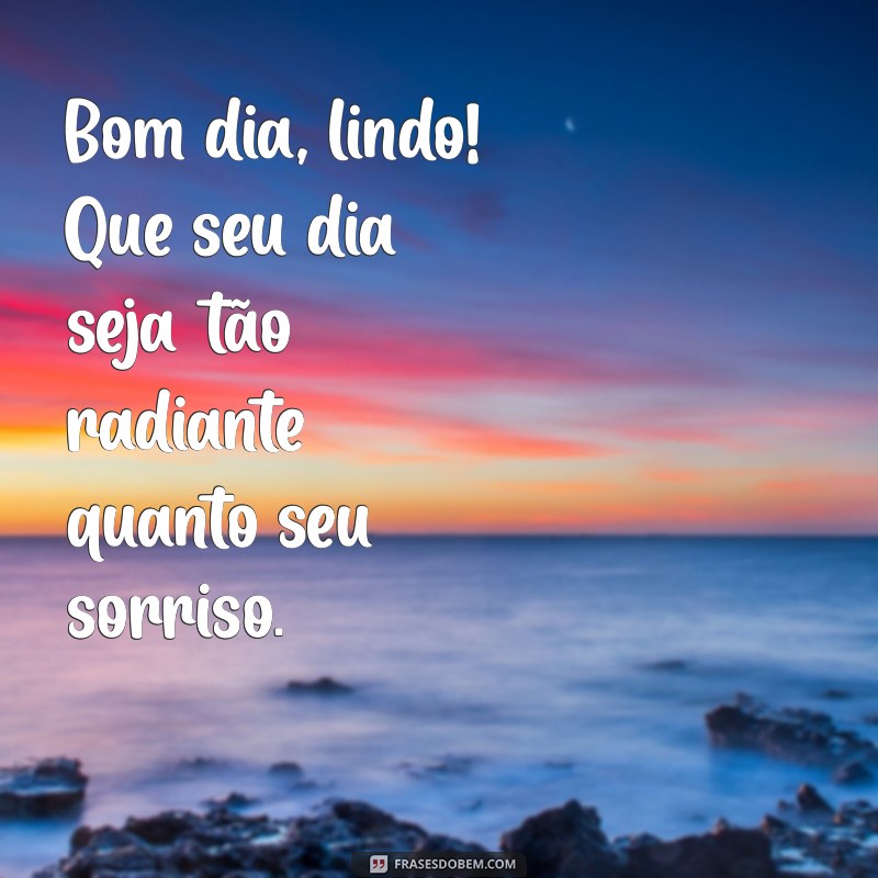 bom dia bonitos Bom dia, lindo! Que seu dia seja tão radiante quanto seu sorriso.