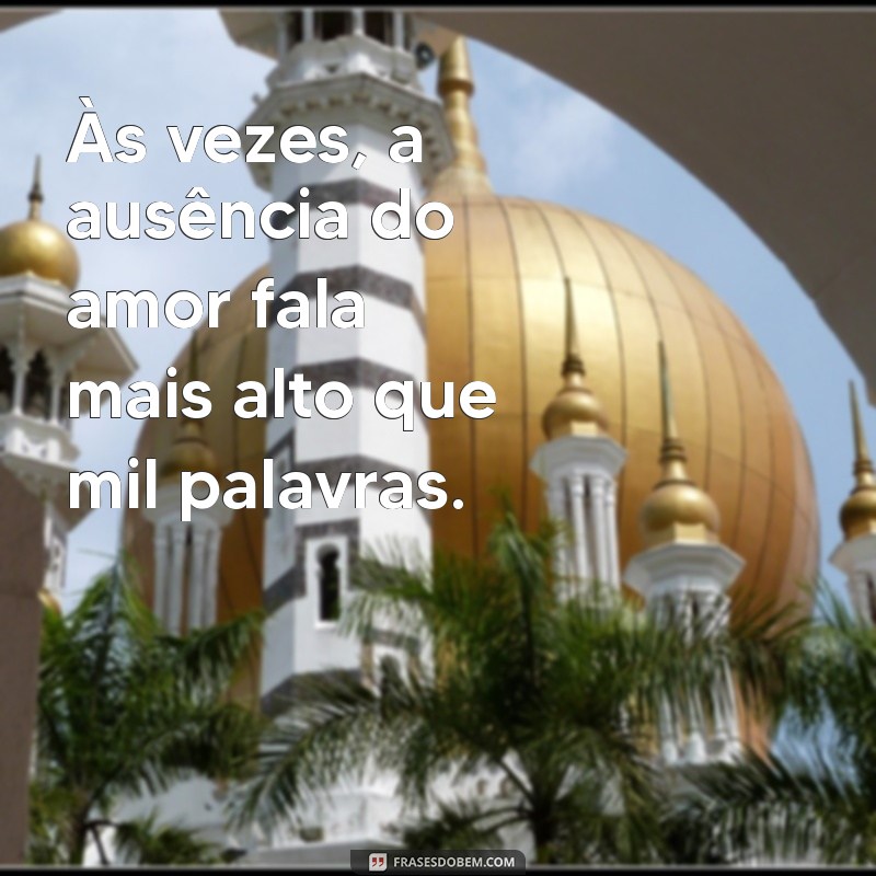 mensagem de falta de amor Às vezes, a ausência do amor fala mais alto que mil palavras.