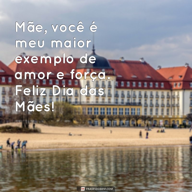 mensagens curtas dia das mães Mãe, você é meu maior exemplo de amor e força. Feliz Dia das Mães!