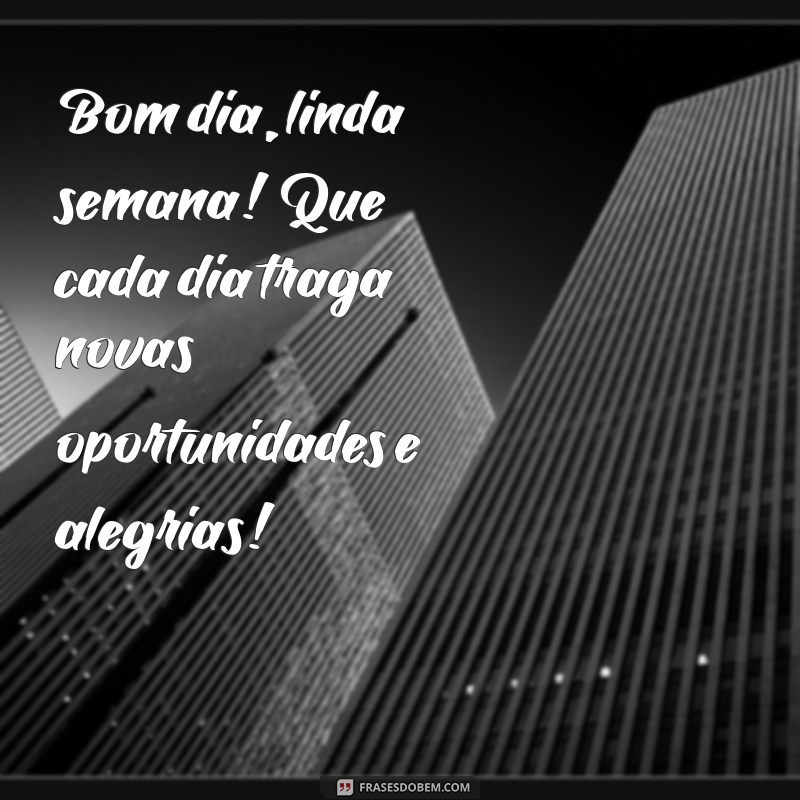 bom dia linda semana Bom dia, linda semana! Que cada dia traga novas oportunidades e alegrias!