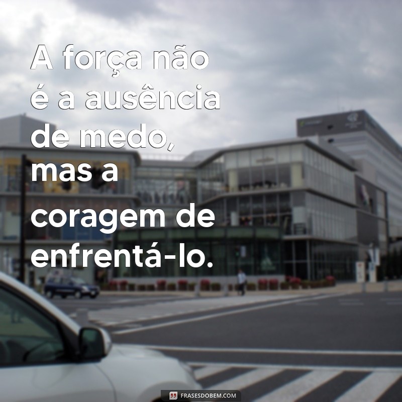 mensagem de reflexão ser forte A força não é a ausência de medo, mas a coragem de enfrentá-lo.