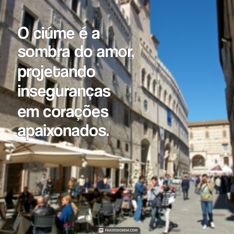 frases sobre ciume O ciúme é a sombra do amor, projetando inseguranças em corações apaixonados.