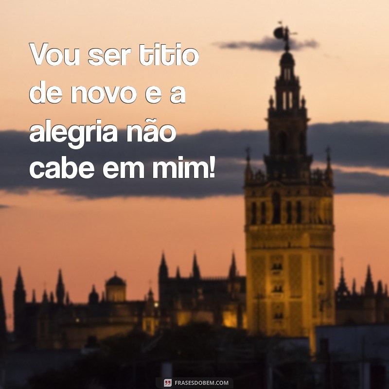 vou ser titio de novo Vou ser titio de novo e a alegria não cabe em mim!