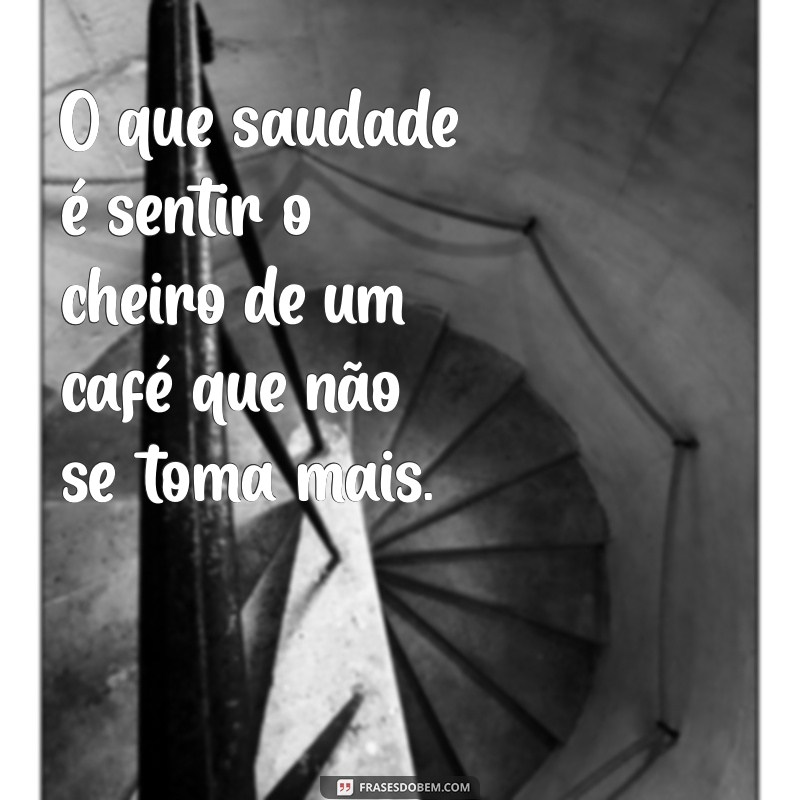 o que saudade O que saudade é sentir o cheiro de um café que não se toma mais.