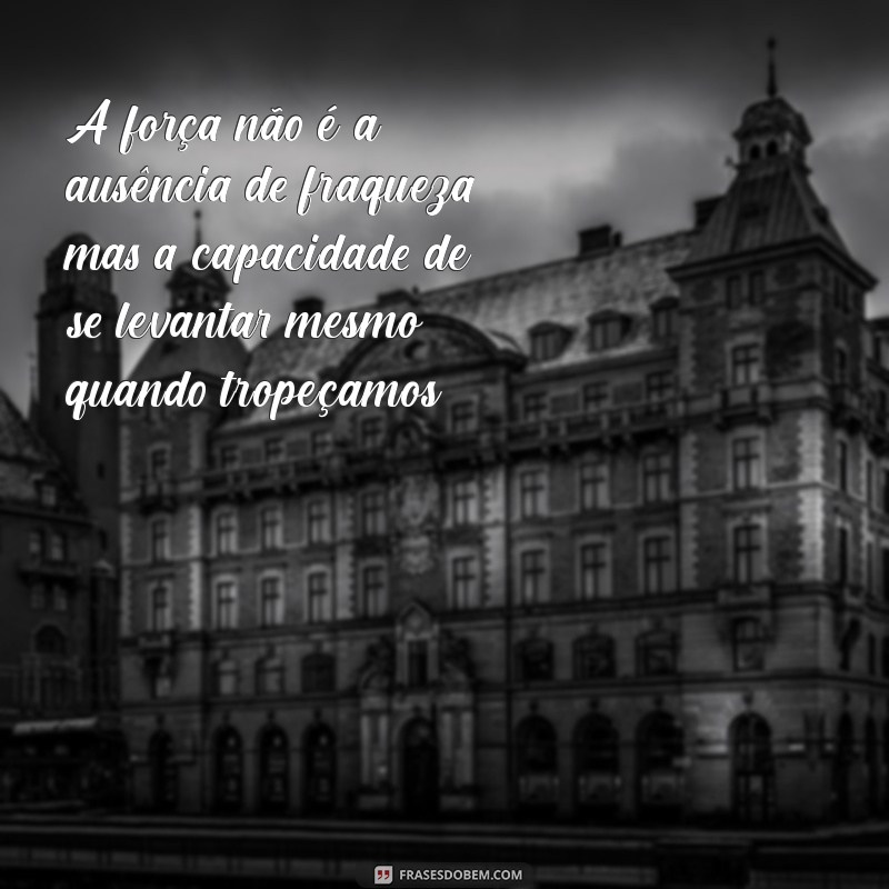 mensagem sobre ser forte o tempo todo A força não é a ausência de fraqueza, mas a capacidade de se levantar mesmo quando tropeçamos.