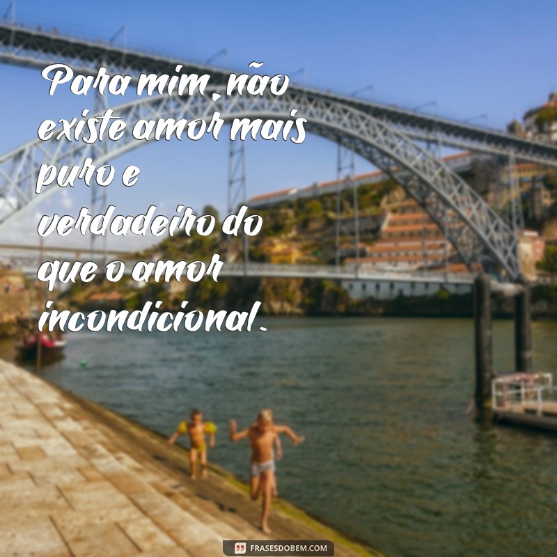 frases amor incondicional frases Para mim, não existe amor mais puro e verdadeiro do que o amor incondicional.