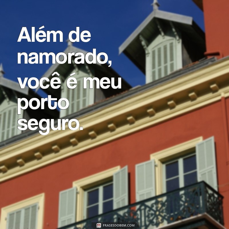 além de namorado é meu melhor amigo Além de namorado, você é meu porto seguro.