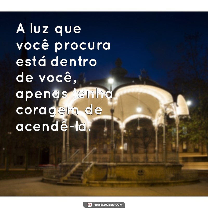 frases iluminada A luz que você procura está dentro de você, apenas tenha coragem de acendê-la.