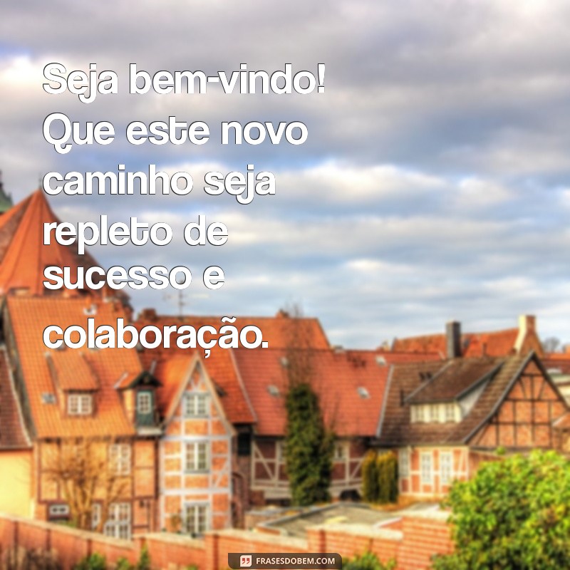 Mensagens de Boas-Vindas para Novos Colaboradores: Inspirações para um Início Motivador 