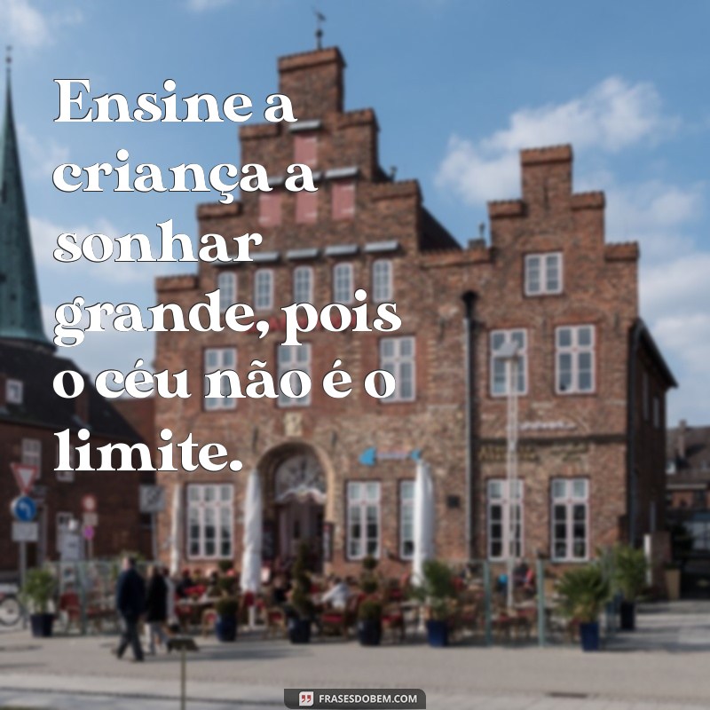 ensina a crianca no caminho que deve andar Ensine a criança a sonhar grande, pois o céu não é o limite.