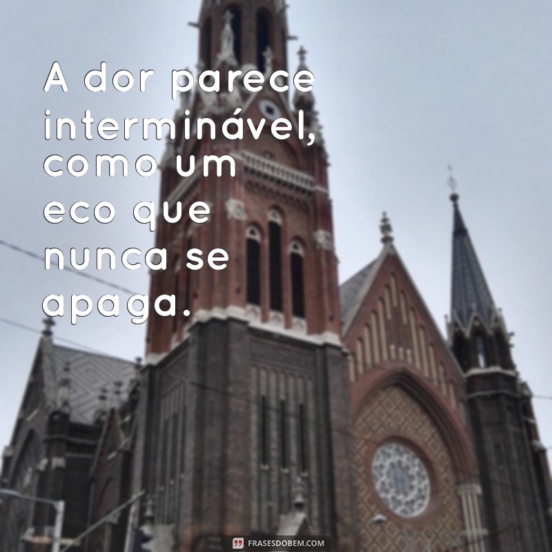 mensagem de desespero emocional A dor parece interminável, como um eco que nunca se apaga.