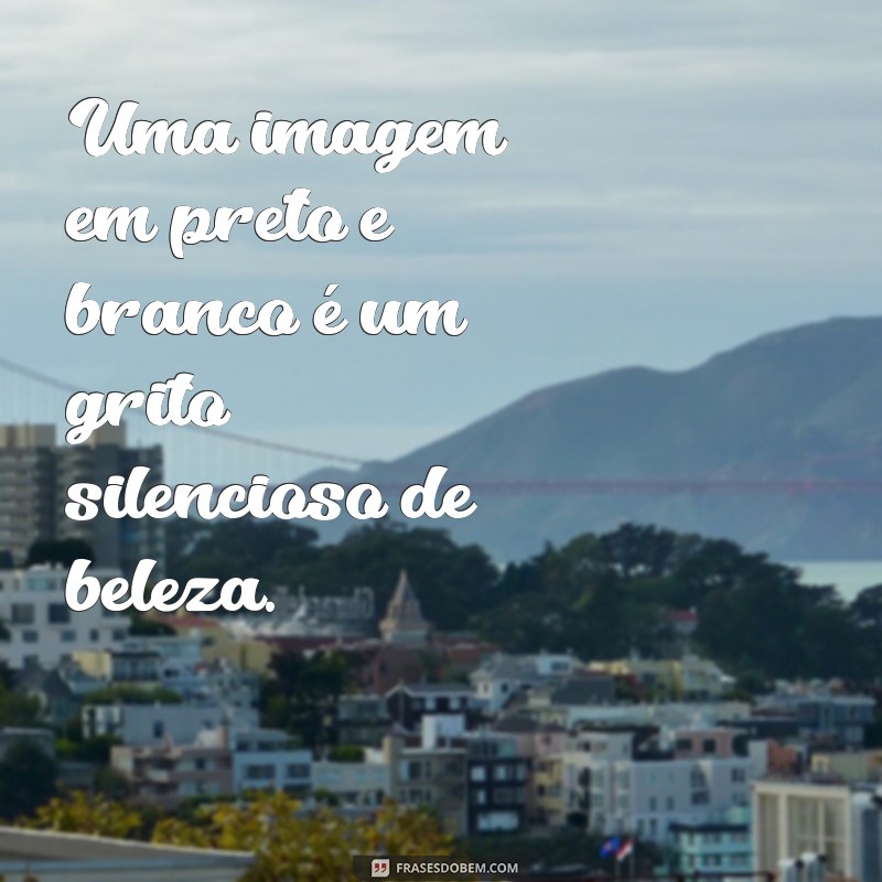 20 Inspirações de Frases para Acompanhar Suas Fotos em Preto e Branco 