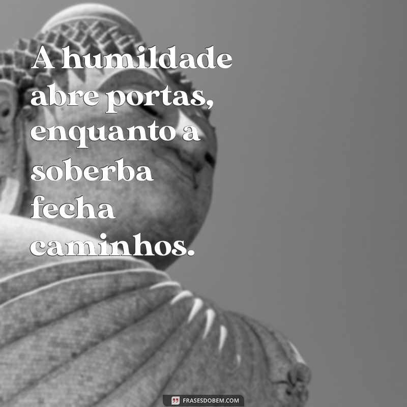 a humildade precede a honra mas a soberba precede a queda A humildade abre portas, enquanto a soberba fecha caminhos.