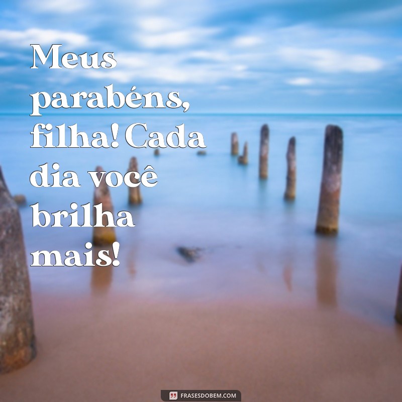 meus parabéns filha Meus parabéns, filha! Cada dia você brilha mais!