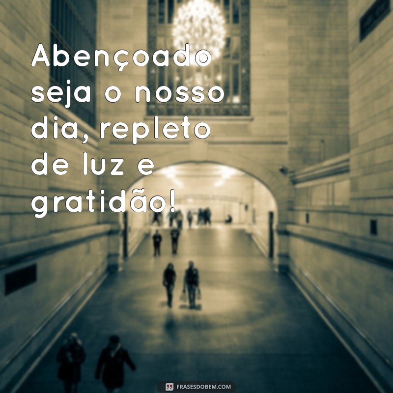 abençoado seja o nosso dia Abençoado seja o nosso dia, repleto de luz e gratidão!