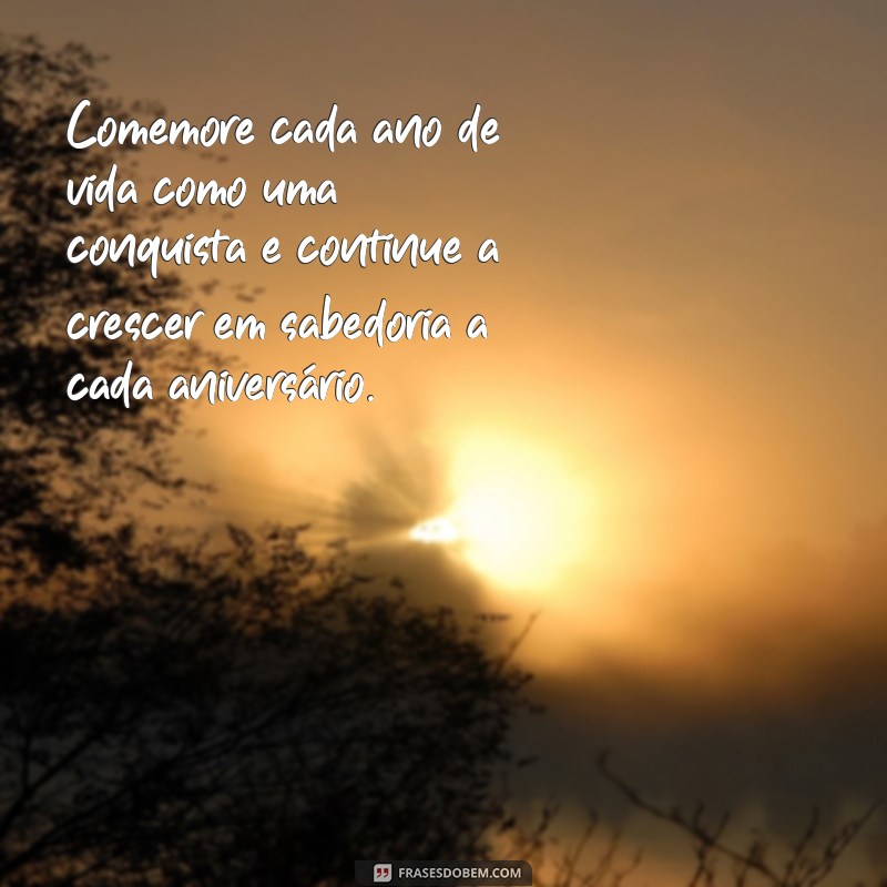 frases aniversário com sabedoria Comemore cada ano de vida como uma conquista e continue a crescer em sabedoria a cada aniversário.