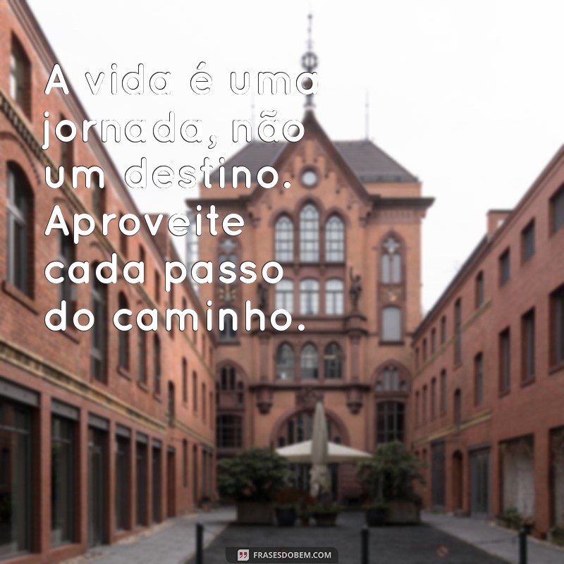 frases motivacionais sobre a vida A vida é uma jornada, não um destino. Aproveite cada passo do caminho.