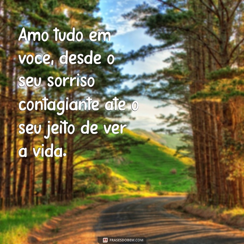 amo tudo em vc Amo tudo em você, desde o seu sorriso contagiante até o seu jeito de ver a vida.