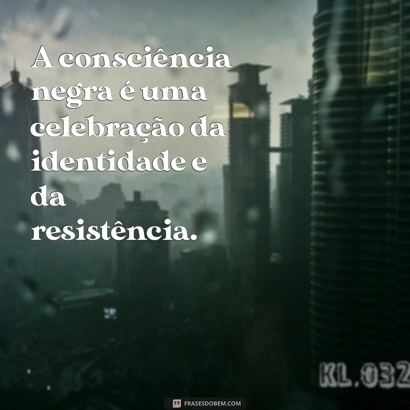 uma frases sobre a consciência negra A consciência negra é uma celebração da identidade e da resistência.