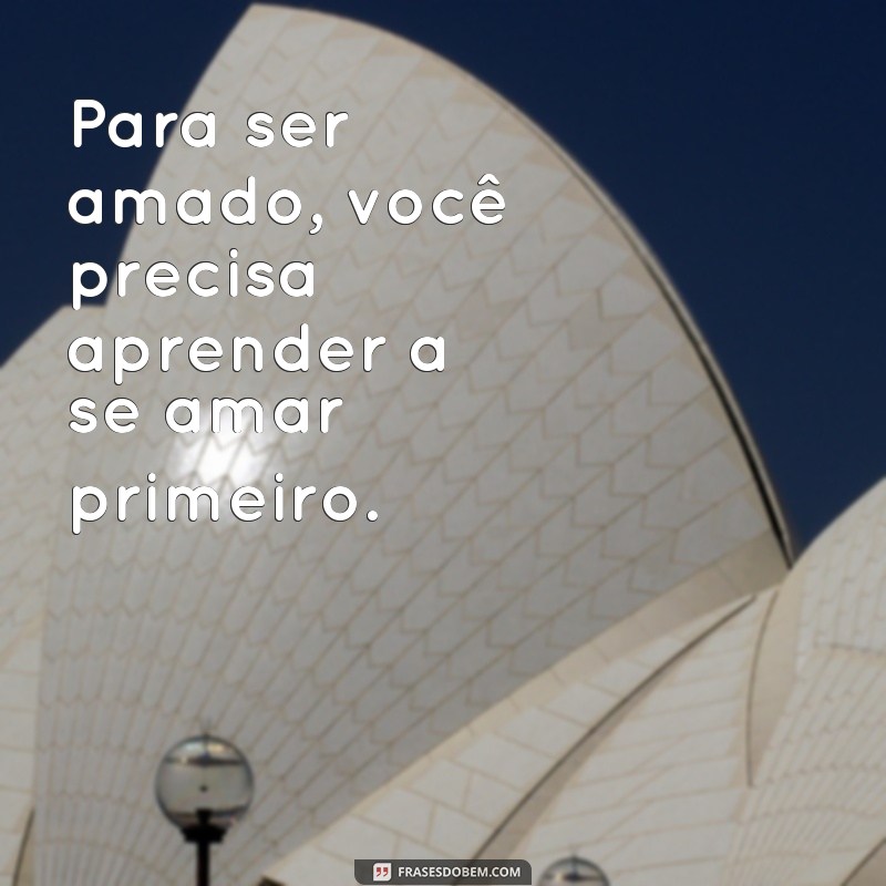 frases você precisa se amar primeiro Para ser amado, você precisa aprender a se amar primeiro.