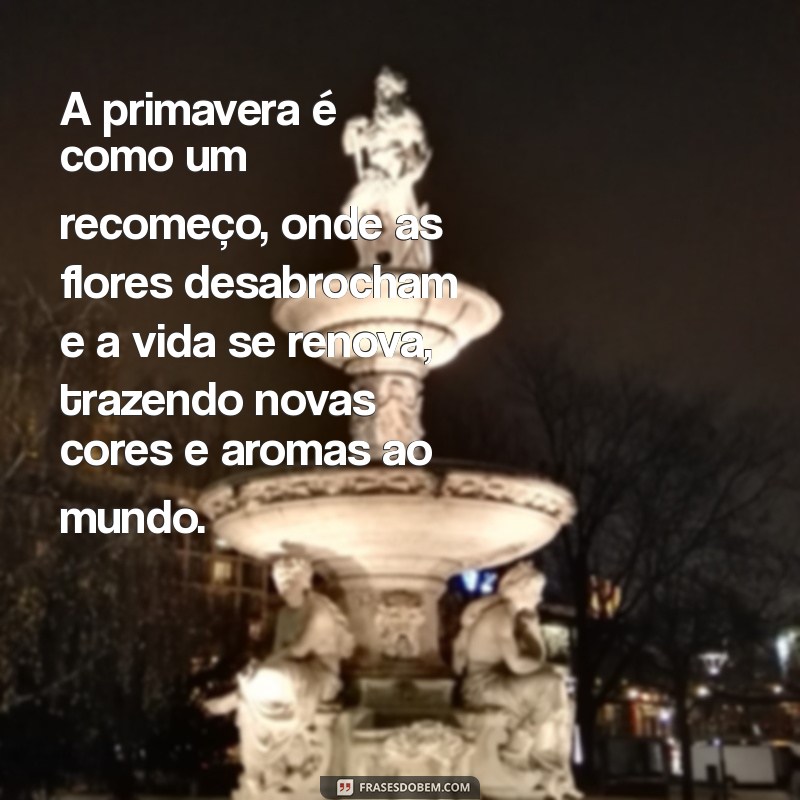 texto sobre a primavera A primavera é como um recomeço, onde as flores desabrocham e a vida se renova, trazendo novas cores e aromas ao mundo.