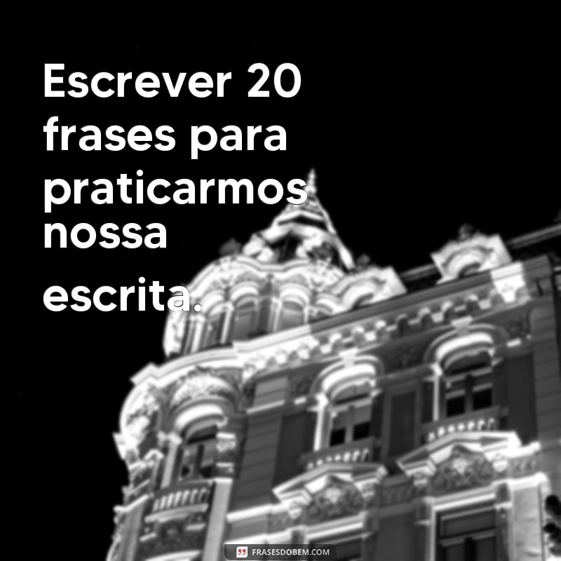 frases para que possamos Escrever 20 frases para praticarmos nossa escrita.