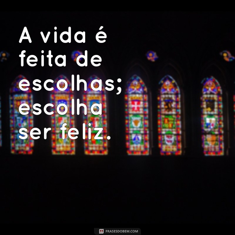 frases do google A vida é feita de escolhas; escolha ser feliz.