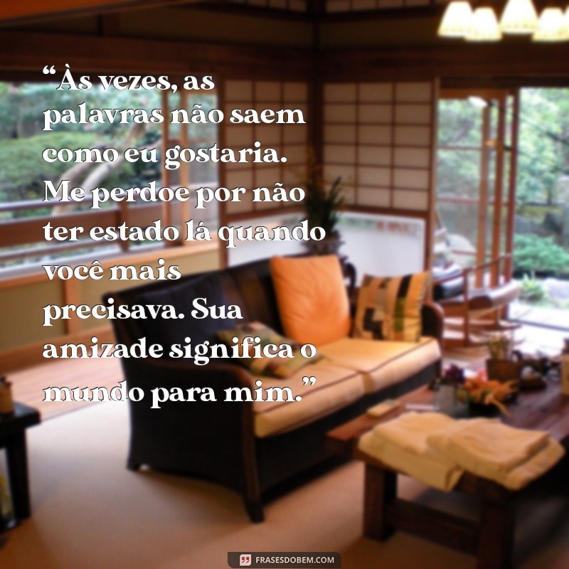 texto de desculpa para amigo chorar “Às vezes, as palavras não saem como eu gostaria. Me perdoe por não ter estado lá quando você mais precisava. Sua amizade significa o mundo para mim.”