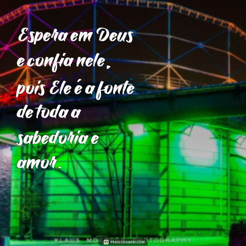 frases espera em Deus confia nele Espera em Deus e confia nele, pois Ele é a fonte de toda a sabedoria e amor.