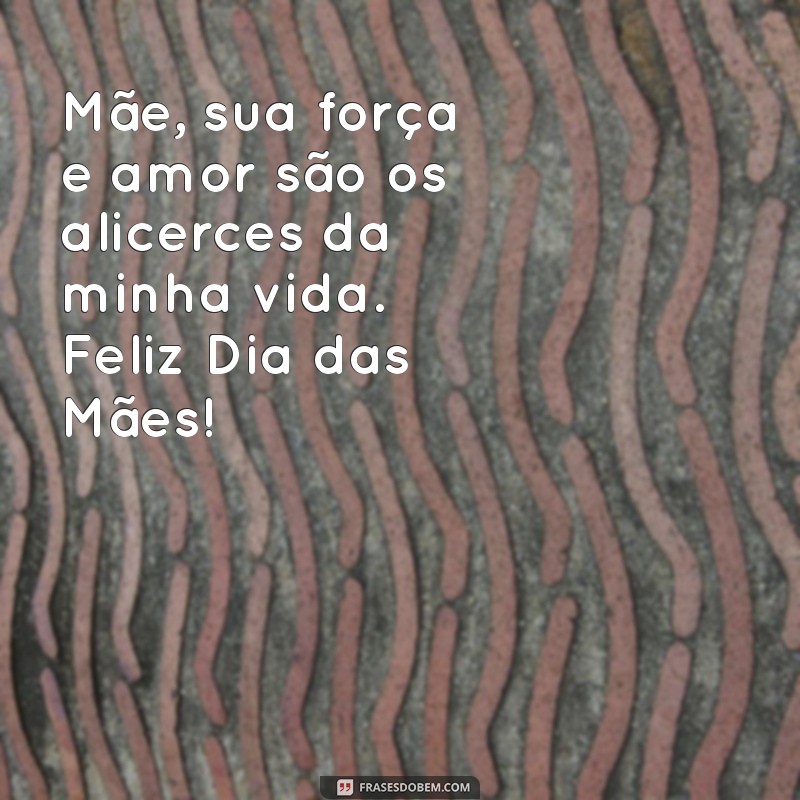 frases para falar no dia das mães Mãe, sua força e amor são os alicerces da minha vida. Feliz Dia das Mães!