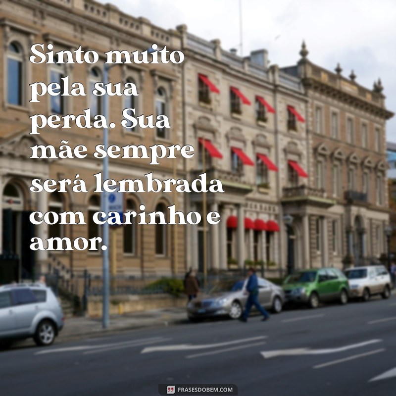 mensagem de luto para um amigo que perdeu a mãe Sinto muito pela sua perda. Sua mãe sempre será lembrada com carinho e amor.