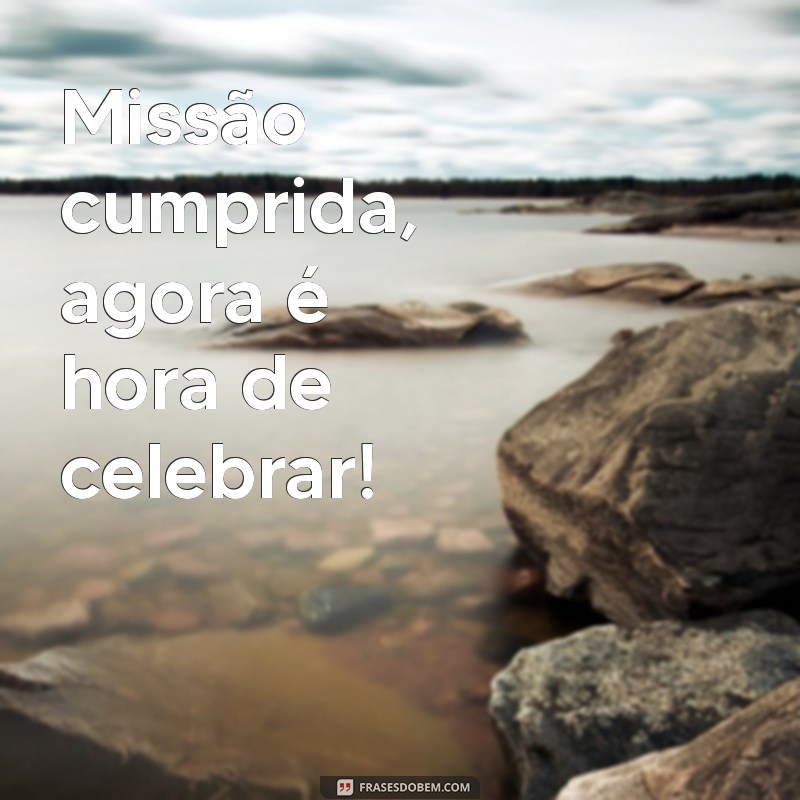 dever cumprido frases Missão cumprida, agora é hora de celebrar!