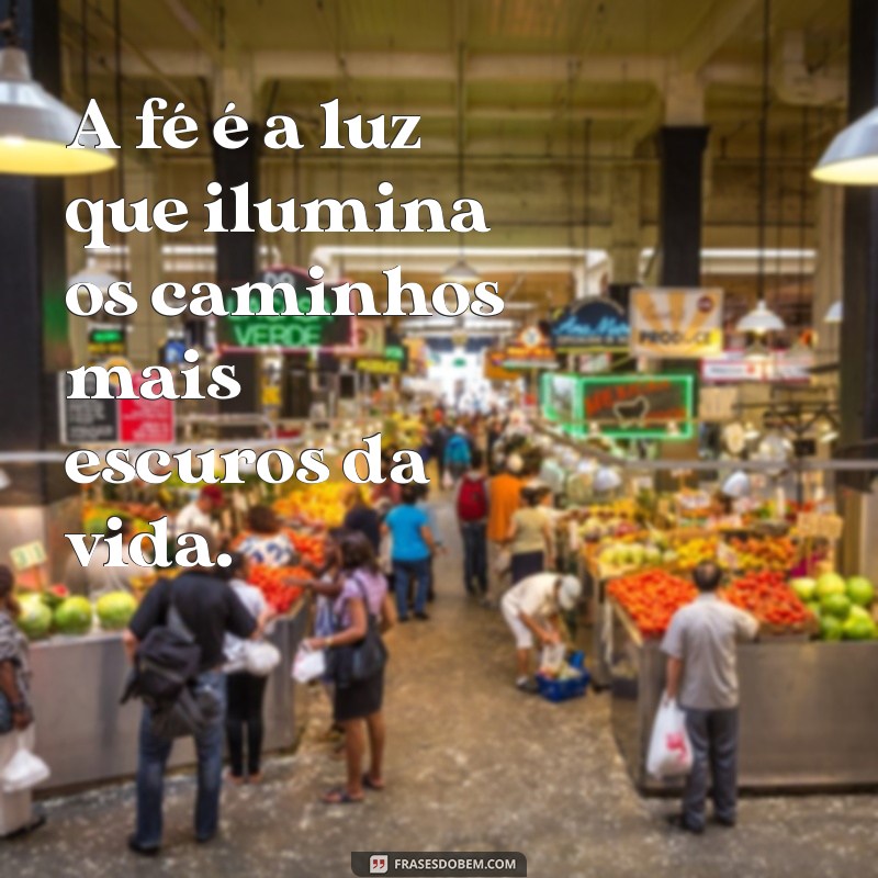 frases sobre fé e esperança A fé é a luz que ilumina os caminhos mais escuros da vida.