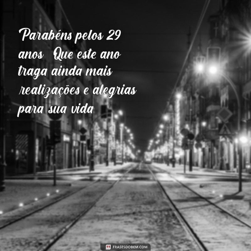 mensagem de aniversário 29 anos Parabéns pelos 29 anos! Que este ano traga ainda mais realizações e alegrias para sua vida.