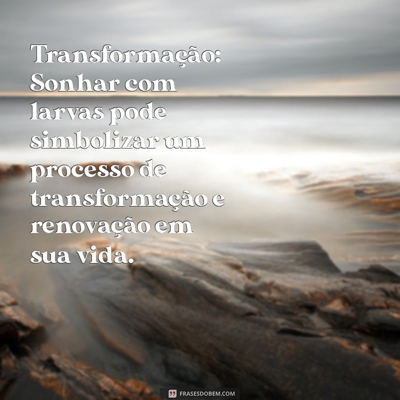 significado de sonhar com larvas Transformação: Sonhar com larvas pode simbolizar um processo de transformação e renovação em sua vida.