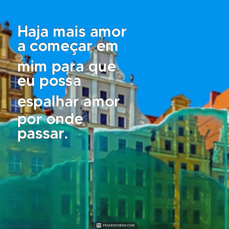 frases haja mais amor a começar em mim Haja mais amor a começar em mim para que eu possa espalhar amor por onde passar.