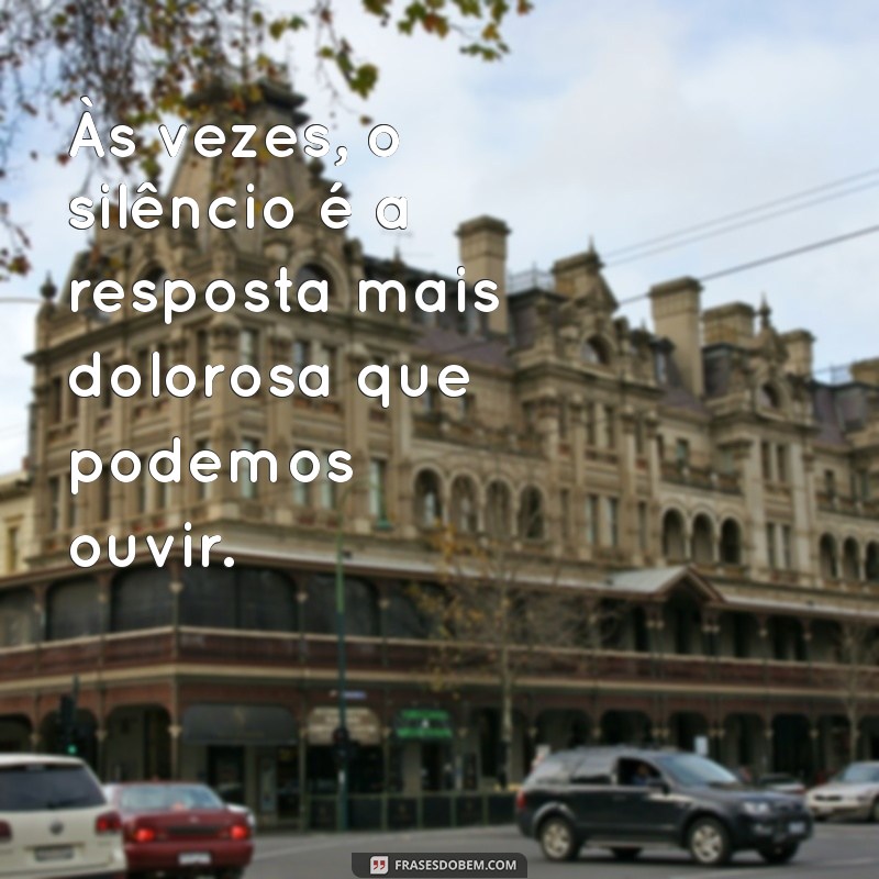 uma frases triste Às vezes, o silêncio é a resposta mais dolorosa que podemos ouvir.