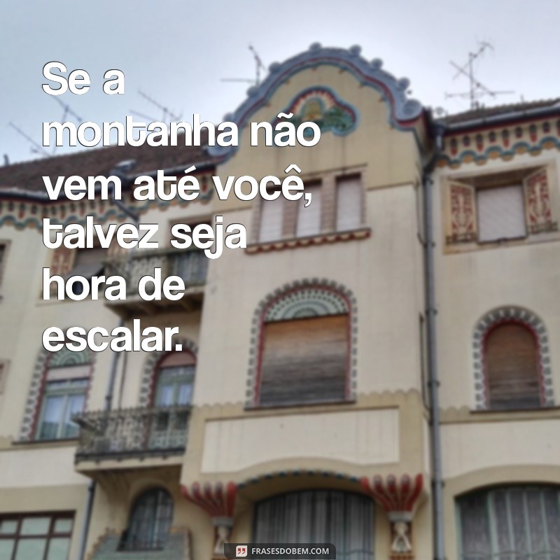 se maomé não vai a montanha frases Se a montanha não vem até você, talvez seja hora de escalar.