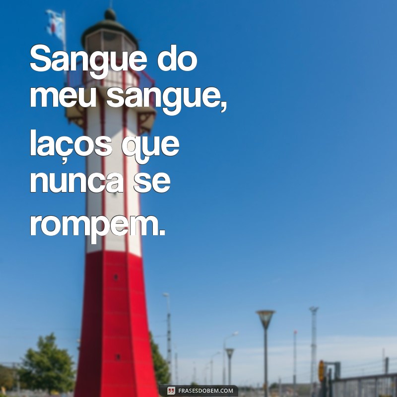 sangue do meu sangue frases Sangue do meu sangue, laços que nunca se rompem.