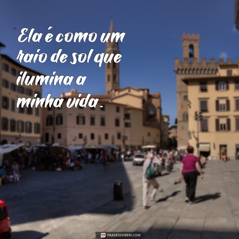 frases texto sobre ela Ela é como um raio de sol que ilumina a minha vida.