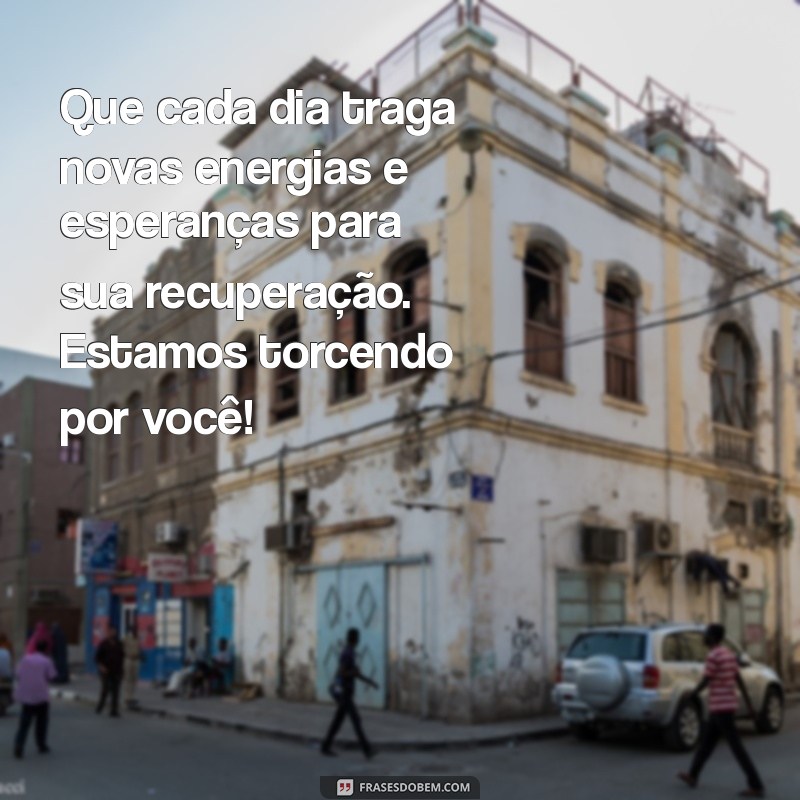 mensagem de boa recuperação da saúde Que cada dia traga novas energias e esperanças para sua recuperação. Estamos torcendo por você!