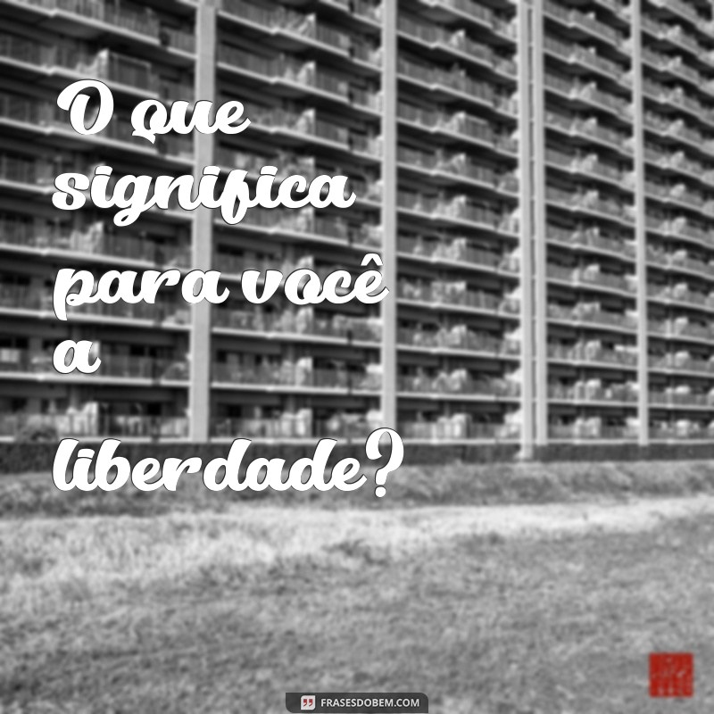 o que significa para você O que significa para você a liberdade?