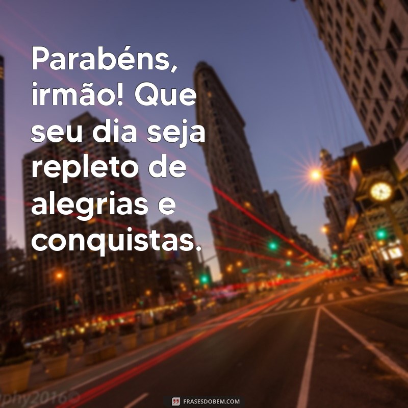 texto de parabéns para irmão Parabéns, irmão! Que seu dia seja repleto de alegrias e conquistas.