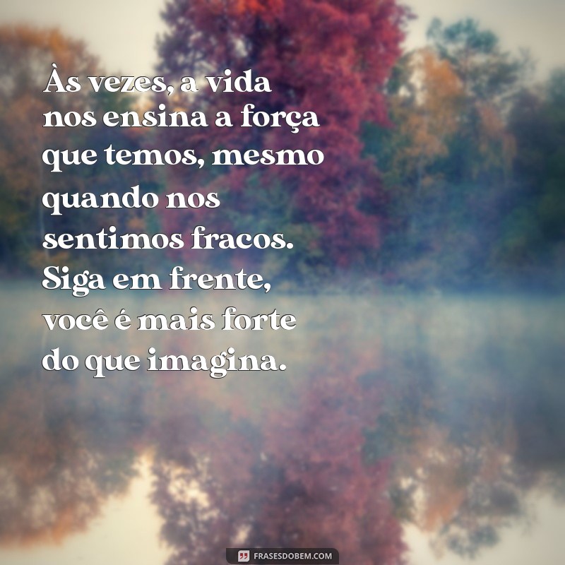 mensagem para confortar o coração Às vezes, a vida nos ensina a força que temos, mesmo quando nos sentimos fracos. Siga em frente, você é mais forte do que imagina.