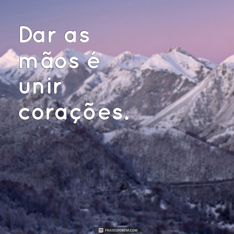 dar as mãos Dar as mãos é unir corações.