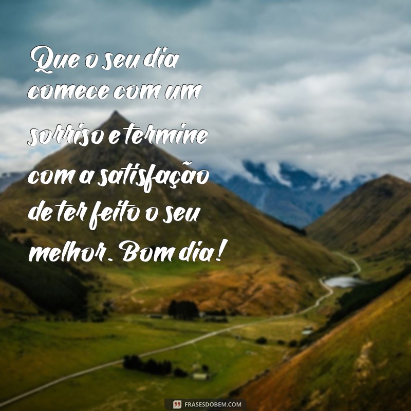 mensagem lindas de bom dia Que o seu dia comece com um sorriso e termine com a satisfação de ter feito o seu melhor. Bom dia!