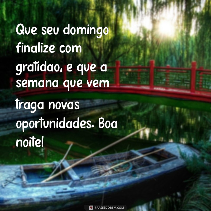 domingo acabando boa noite feliz semana Que seu domingo finalize com gratidão, e que a semana que vem traga novas oportunidades. Boa noite!